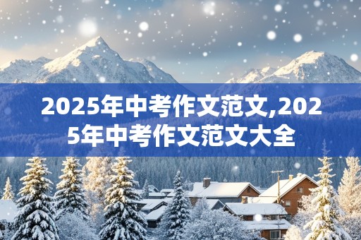 2025年中考作文范文,2025年中考作文范文大全