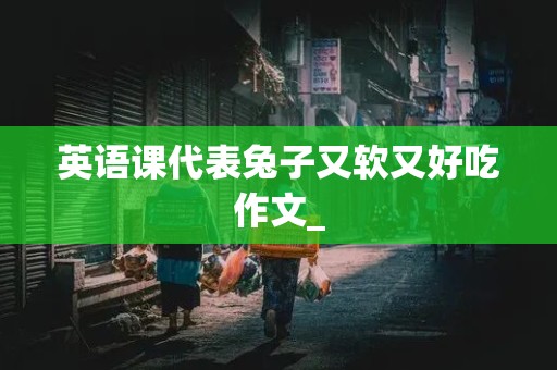 英语课代表兔子又软又好吃作文_