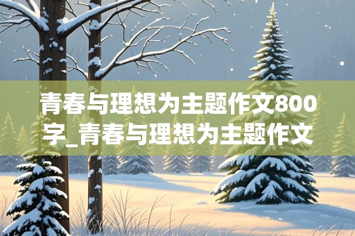 青春与理想为主题作文800字_青春与理想为主题作文800字高中