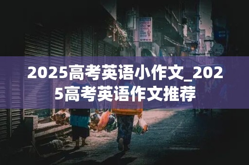 2025高考英语小作文_2025高考英语作文推荐