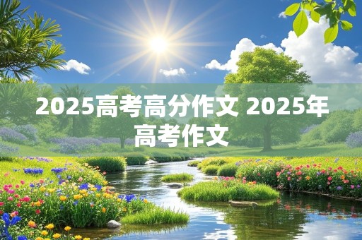 2025高考高分作文 2025年高考作文