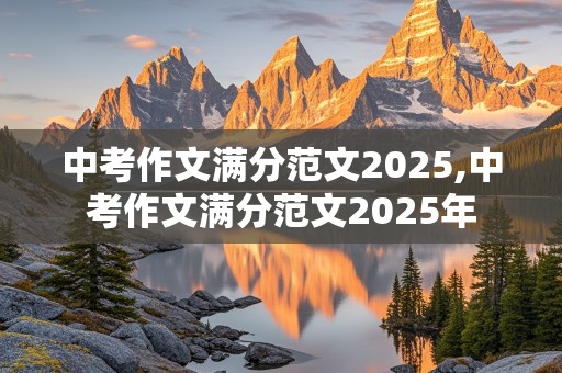 中考作文满分范文2025,中考作文满分范文2025年