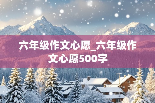 六年级作文心愿_六年级作文心愿500字