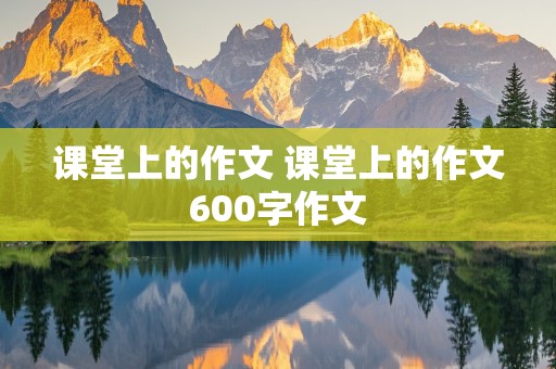 课堂上的作文 课堂上的作文600字作文