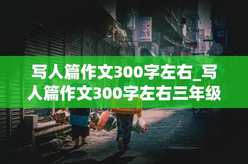 写人篇作文300字左右_写人篇作文300字左右三年级