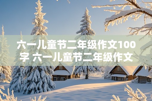 六一儿童节二年级作文100字 六一儿童节二年级作文100字,关于学校活动