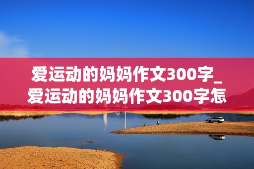 爱运动的妈妈作文300字_爱运动的妈妈作文300字怎么写