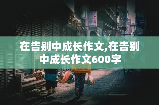 在告别中成长作文,在告别中成长作文600字