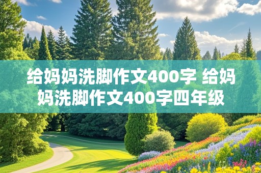 给妈妈洗脚作文400字 给妈妈洗脚作文400字四年级