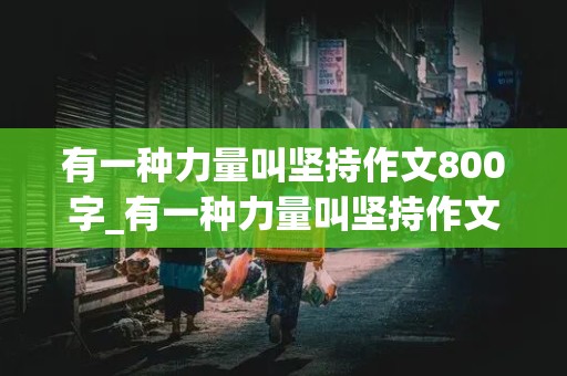 有一种力量叫坚持作文800字_有一种力量叫坚持作文800字记叙文