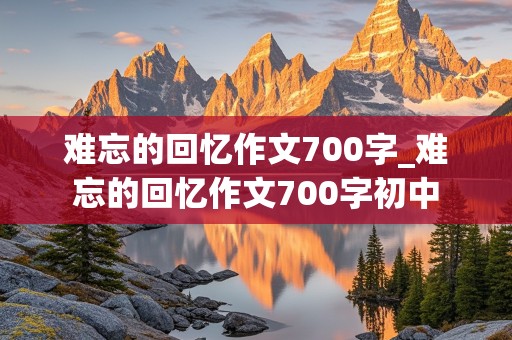 难忘的回忆作文700字_难忘的回忆作文700字初中