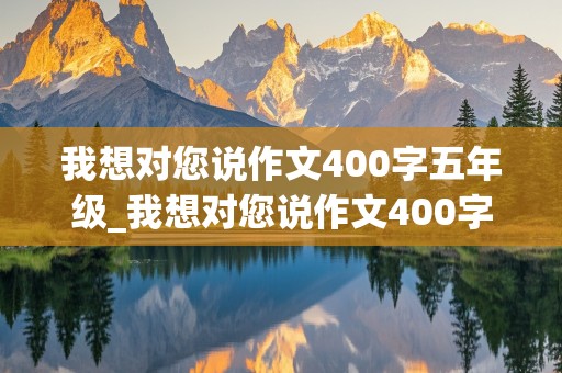 我想对您说作文400字五年级_我想对您说作文400字五年级上册