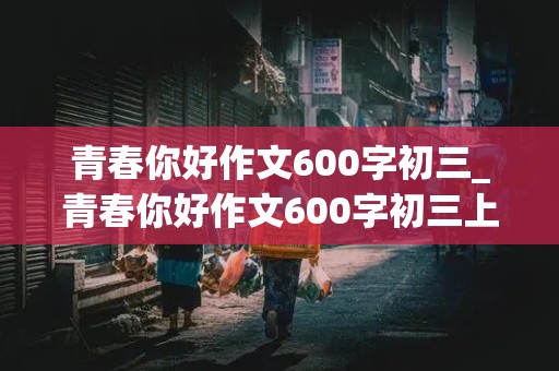 青春你好作文600字初三_青春你好作文600字初三上册