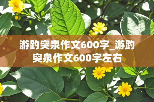 游趵突泉作文600字_游趵突泉作文600字左右