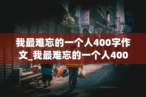 我最难忘的一个人400字作文_我最难忘的一个人400字作文四年级