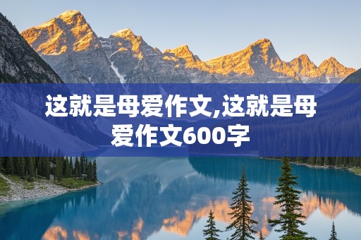 这就是母爱作文,这就是母爱作文600字