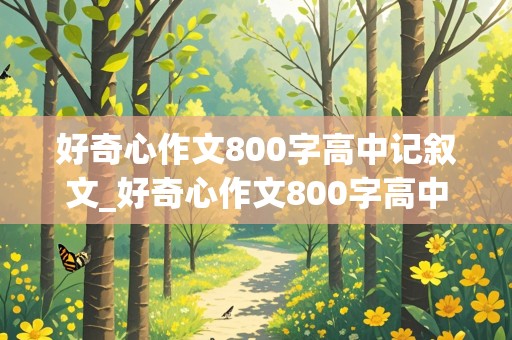 好奇心作文800字高中记叙文_好奇心作文800字高中记叙文怎么写