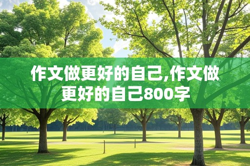 作文做更好的自己,作文做更好的自己800字