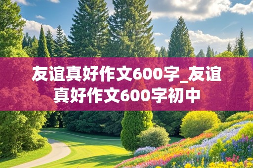 友谊真好作文600字_友谊真好作文600字初中