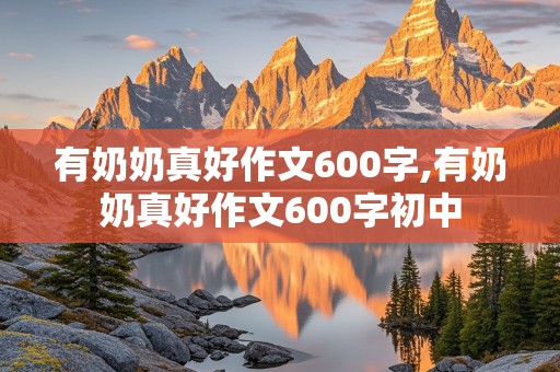 有奶奶真好作文600字,有奶奶真好作文600字初中