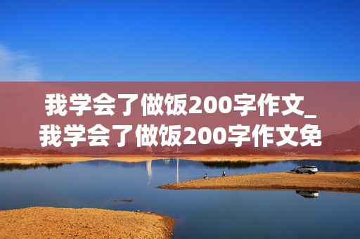 我学会了做饭200字作文_我学会了做饭200字作文免费