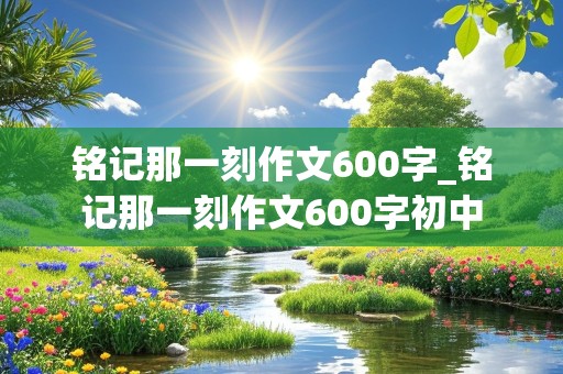 铭记那一刻作文600字_铭记那一刻作文600字初中