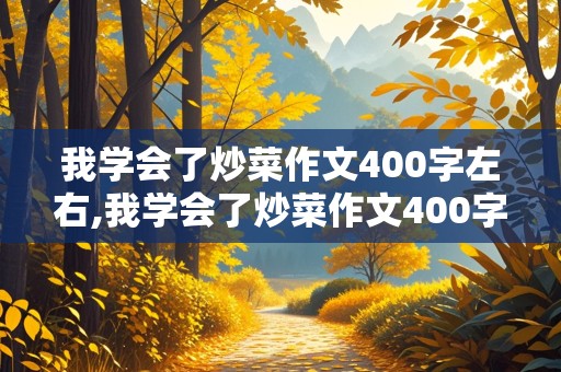 我学会了炒菜作文400字左右,我学会了炒菜作文400字左右四年级