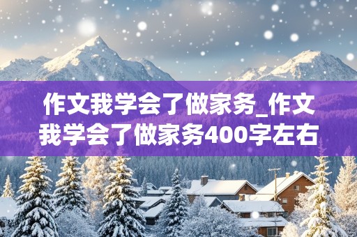 作文我学会了做家务_作文我学会了做家务400字左右