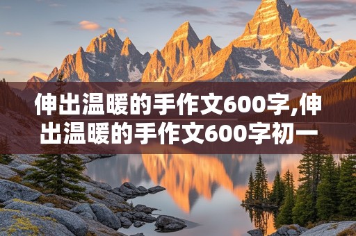 伸出温暖的手作文600字,伸出温暖的手作文600字初一