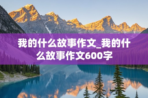 我的什么故事作文_我的什么故事作文600字