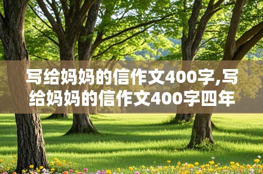 写给妈妈的信作文400字,写给妈妈的信作文400字四年级