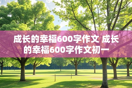 成长的幸福600字作文 成长的幸福600字作文初一