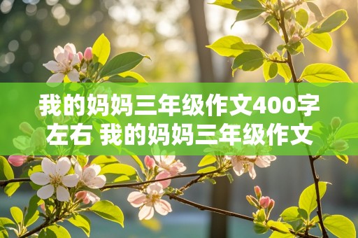 我的妈妈三年级作文400字左右 我的妈妈三年级作文400字左右怎么写