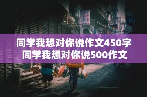 同学我想对你说作文450字 同学我想对你说500作文