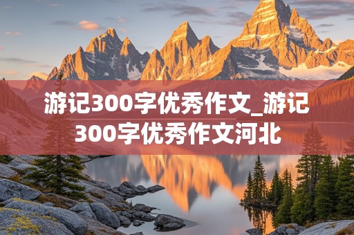 游记300字优秀作文_游记300字优秀作文河北