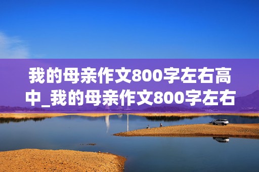 我的母亲作文800字左右高中_我的母亲作文800字左右高中征文