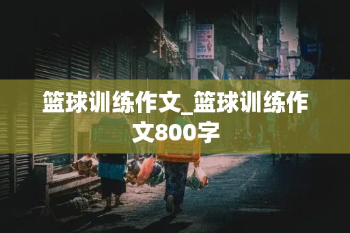 篮球训练作文_篮球训练作文800字