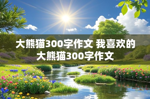 大熊猫300字作文 我喜欢的大熊猫300字作文