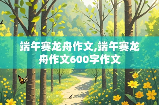 端午赛龙舟作文,端午赛龙舟作文600字作文