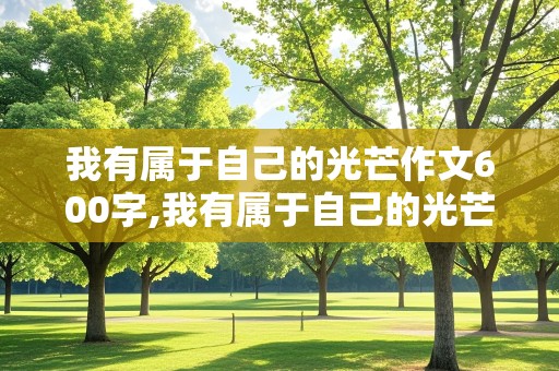 我有属于自己的光芒作文600字,我有属于自己的光芒作文600字作文