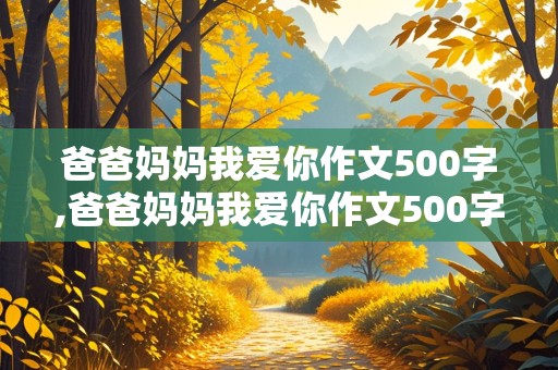 爸爸妈妈我爱你作文500字,爸爸妈妈我爱你作文500字作文