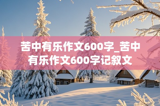 苦中有乐作文600字_苦中有乐作文600字记叙文