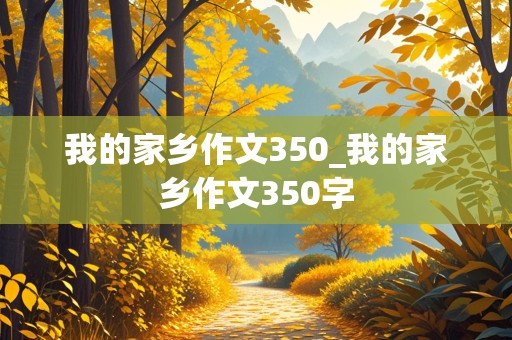 我的家乡作文350_我的家乡作文350字