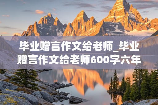 毕业赠言作文给老师_毕业赠言作文给老师600字六年级