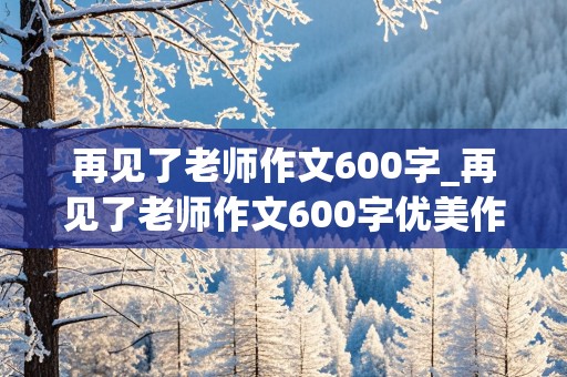 再见了老师作文600字_再见了老师作文600字优美作文