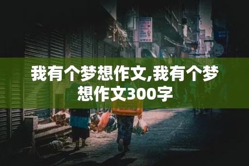 我有个梦想作文,我有个梦想作文300字