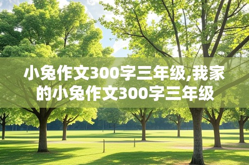 小兔作文300字三年级,我家的小兔作文300字三年级