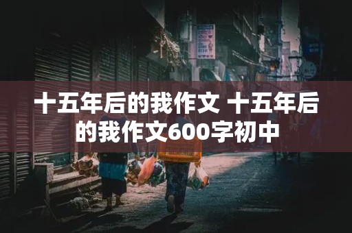 十五年后的我作文 十五年后的我作文600字初中