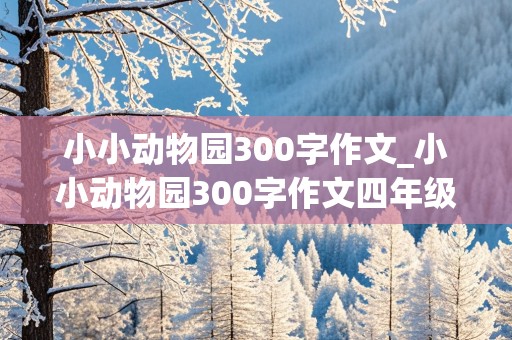 小小动物园300字作文_小小动物园300字作文四年级上册