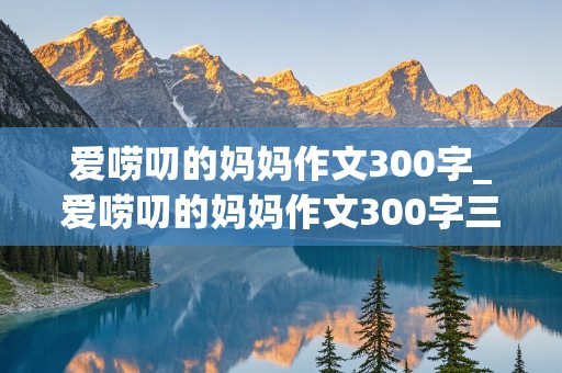 爱唠叨的妈妈作文300字_爱唠叨的妈妈作文300字三年级